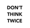 Don't Think Twice